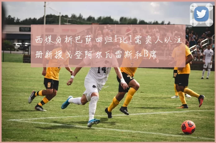 西媒分析巴萨回归1比1需卖人以注册新援戈登阿尔瓦雷斯和B席