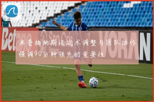 库普梅纳斯谈战术调整与团队协作强调90分钟领先的重要性