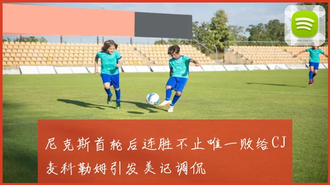 尼克斯首轮后连胜不止唯一败给CJ麦科勒姆引发美记调侃