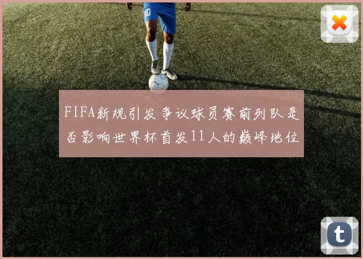 FIFA新规引发争议球员赛前列队是否影响世界杯首发11人的巅峰地位