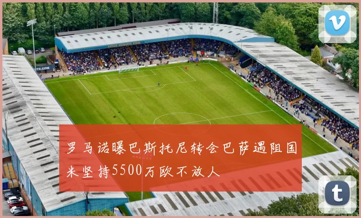 罗马诺曝巴斯托尼转会巴萨遇阻国米坚持5500万欧不放人