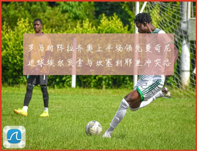 罗马对阵拉齐奥上半场领先曼奇尼进球埃尔莫索与坎塞利耶里冲突各领黄牌