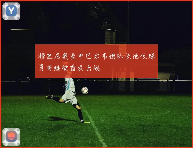 穆里尼奥重申巴尔韦德队长地位球员将继续首发出战