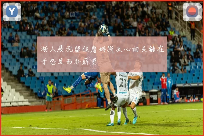 湖人展现留住詹姆斯决心的关键在于态度而非薪资
