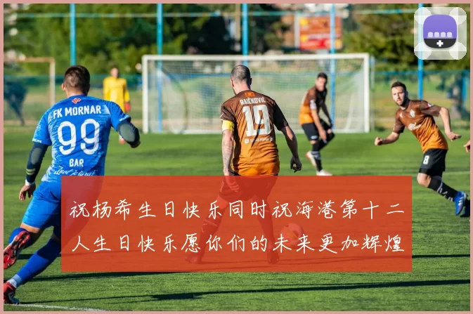 祝杨希生日快乐同时祝海港第十二人生日快乐愿你们的未来更加辉煌