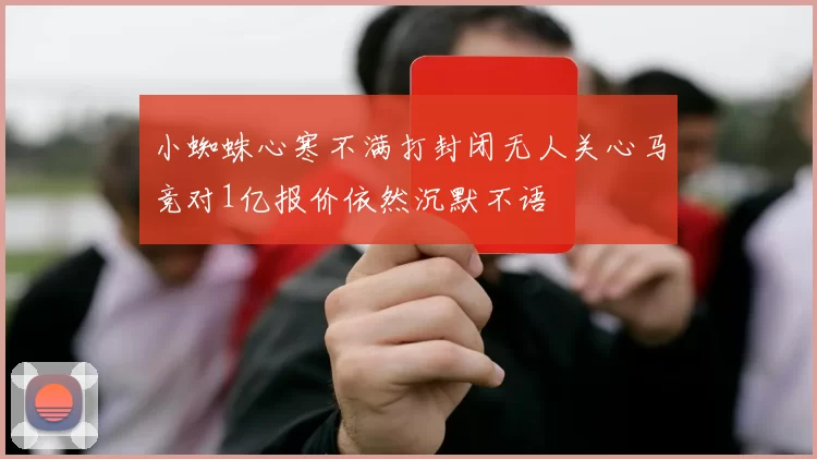 小蜘蛛心寒不满打封闭无人关心马竞对1亿报价依然沉默不语