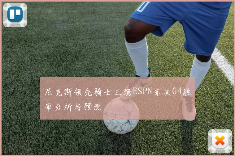 尼克斯领先骑士三场ESPN东决G4胜率分析与预测