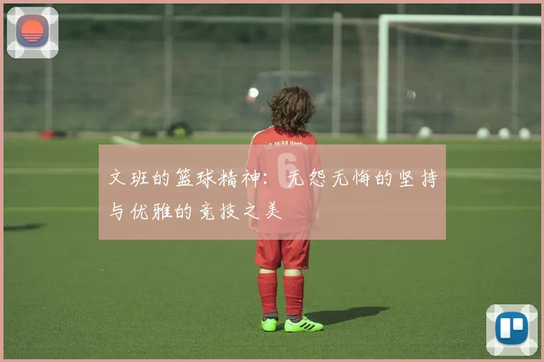 文班的篮球精神：无怨无悔的坚持与优雅的竞技之美
