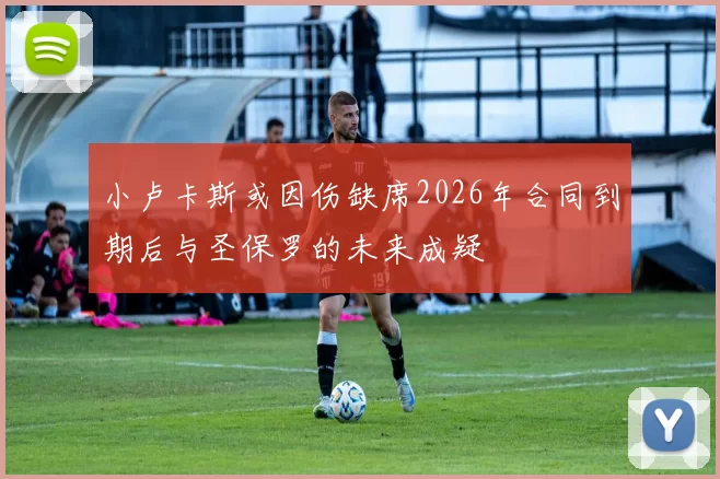小卢卡斯或因伤缺席2026年合同到期后与圣保罗的未来成疑